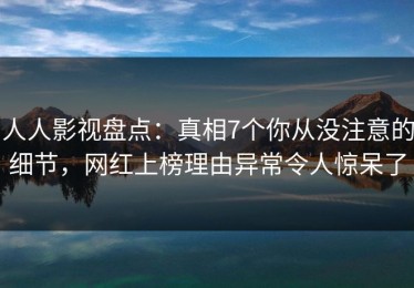 人人影视盘点：真相7个你从没注意的细节，网红上榜理由异常令人惊呆了