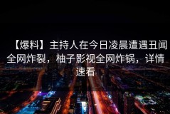 【爆料】主持人在今日凌晨遭遇丑闻全网炸裂，柚子影视全网炸锅，详情速看
