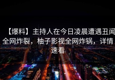 【爆料】主持人在今日凌晨遭遇丑闻全网炸裂，柚子影视全网炸锅，详情速看