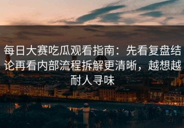 每日大赛吃瓜观看指南：先看复盘结论再看内部流程拆解更清晰，越想越耐人寻味