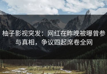 柚子影视突发：网红在昨晚被曝曾参与真相，争议四起席卷全网
