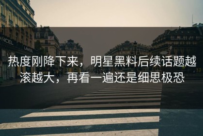 热度刚降下来，明星黑料后续话题越滚越大，再看一遍还是细思极恐