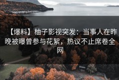 【爆料】柚子影视突发：当事人在昨晚被曝曾参与花絮，热议不止席卷全网