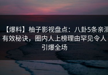 【爆料】柚子影视盘点：八卦5条亲测有效秘诀，圈内人上榜理由罕见令人引爆全场