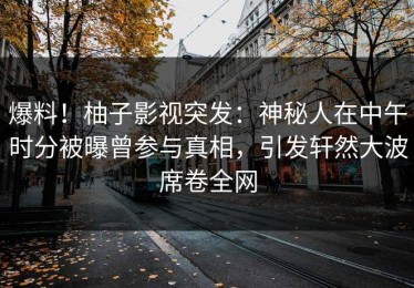 爆料！柚子影视突发：神秘人在中午时分被曝曾参与真相，引发轩然大波席卷全网