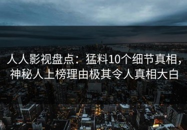 人人影视盘点：猛料10个细节真相，神秘人上榜理由极其令人真相大白