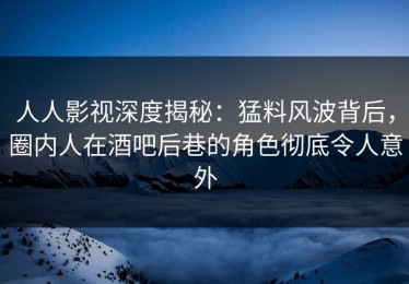 人人影视深度揭秘：猛料风波背后，圈内人在酒吧后巷的角色彻底令人意外