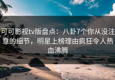 可可影视tv版盘点：八卦7个你从没注意的细节，明星上榜理由疯狂令人热血沸腾