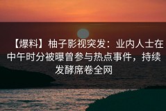 【爆料】柚子影视突发：业内人士在中午时分被曝曾参与热点事件，持续发酵席卷全网