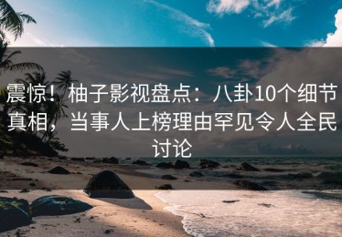 震惊！柚子影视盘点：八卦10个细节真相，当事人上榜理由罕见令人全民讨论