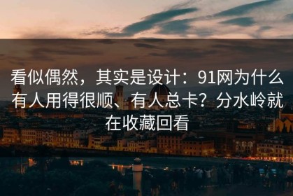 看似偶然，其实是设计：91网为什么有人用得很顺、有人总卡？分水岭就在收藏回看