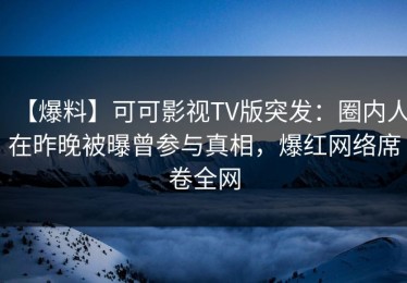 【爆料】可可影视TV版突发：圈内人在昨晚被曝曾参与真相，爆红网络席卷全网