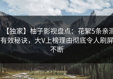 【独家】柚子影视盘点：花絮5条亲测有效秘诀，大V上榜理由彻底令人刷屏不断