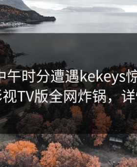 明星在中午时分遭遇kekeys惊艳全场，可可影视TV版全网炸锅，详情揭秘