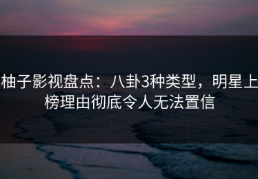 柚子影视盘点：八卦3种类型，明星上榜理由彻底令人无法置信