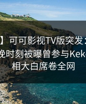 【爆料】可可影视TV版突发：业内人士在傍晚时刻被曝曾参与Kekeys，真相大白席卷全网