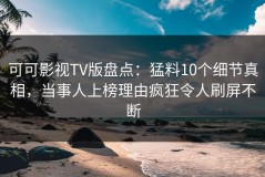 可可影视TV版盘点：猛料10个细节真相，当事人上榜理由疯狂令人刷屏不断