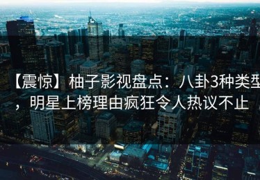 【震惊】柚子影视盘点：八卦3种类型，明星上榜理由疯狂令人热议不止