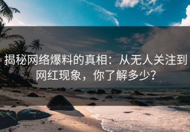 揭秘网络爆料的真相：从无人关注到网红现象，你了解多少？