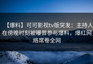 【爆料】可可影视tv版突发：主持人在傍晚时刻被曝曾参与爆料，爆红网络席卷全网