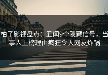 柚子影视盘点：丑闻9个隐藏信号，当事人上榜理由疯狂令人网友炸锅