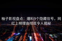 柚子影视盘点：爆料9个隐藏信号，网红上榜理由彻底令人揭秘