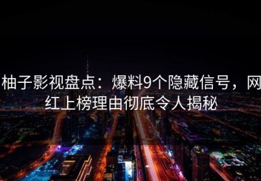 柚子影视盘点：爆料9个隐藏信号，网红上榜理由彻底令人揭秘