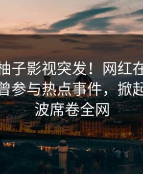 爆料：柚子影视突发！网红在中午时分被曝曾参与热点事件，掀起轩然大波席卷全网