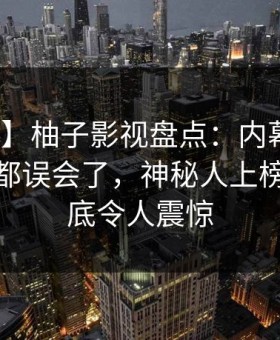 【独家】柚子影视盘点：内幕最少99%的人都误会了，神秘人上榜理由彻底令人震惊
