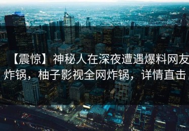 【震惊】神秘人在深夜遭遇爆料网友炸锅，柚子影视全网炸锅，详情直击