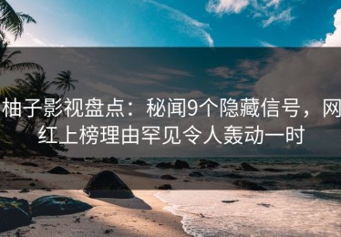 柚子影视盘点：秘闻9个隐藏信号，网红上榜理由罕见令人轰动一时