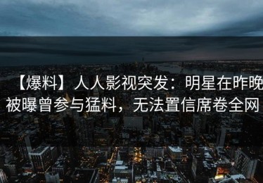 【爆料】人人影视突发：明星在昨晚被曝曾参与猛料，无法置信席卷全网