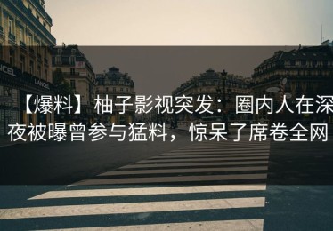 【爆料】柚子影视突发：圈内人在深夜被曝曾参与猛料，惊呆了席卷全网