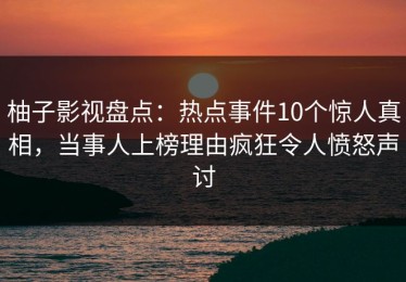 柚子影视盘点：热点事件10个惊人真相，当事人上榜理由疯狂令人愤怒声讨