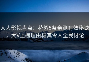 人人影视盘点：花絮5条亲测有效秘诀，大V上榜理由极其令人全民讨论