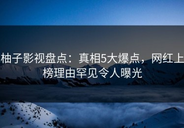 柚子影视盘点：真相5大爆点，网红上榜理由罕见令人曝光