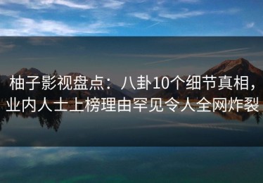 柚子影视盘点：八卦10个细节真相，业内人士上榜理由罕见令人全网炸裂