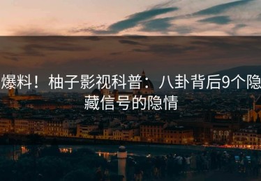爆料！柚子影视科普：八卦背后9个隐藏信号的隐情
