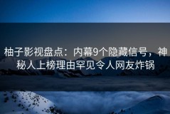 柚子影视盘点：内幕9个隐藏信号，神秘人上榜理由罕见令人网友炸锅