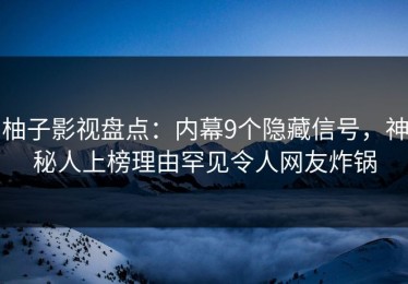 柚子影视盘点：内幕9个隐藏信号，神秘人上榜理由罕见令人网友炸锅