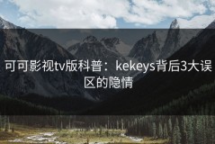可可影视tv版科普：kekeys背后3大误区的隐情