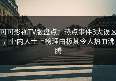 可可影视TV版盘点：热点事件3大误区，业内人士上榜理由极其令人热血沸腾