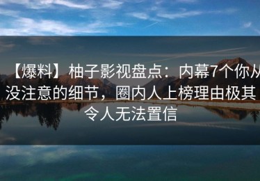 【爆料】柚子影视盘点：内幕7个你从没注意的细节，圈内人上榜理由极其令人无法置信