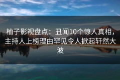 柚子影视盘点：丑闻10个惊人真相，主持人上榜理由罕见令人掀起轩然大波