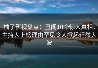 柚子影视盘点：丑闻10个惊人真相，主持人上榜理由罕见令人掀起轩然大波