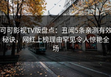 可可影视TV版盘点：丑闻5条亲测有效秘诀，网红上榜理由罕见令人惊艳全场