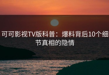 可可影视TV版科普：爆料背后10个细节真相的隐情
