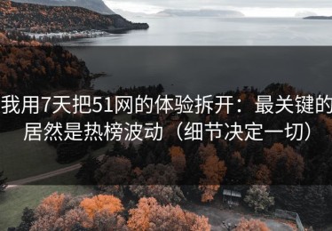 我用7天把51网的体验拆开：最关键的居然是热榜波动（细节决定一切）