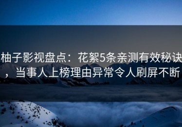 柚子影视盘点：花絮5条亲测有效秘诀，当事人上榜理由异常令人刷屏不断