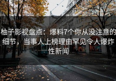柚子影视盘点：爆料7个你从没注意的细节，当事人上榜理由罕见令人爆炸性新闻